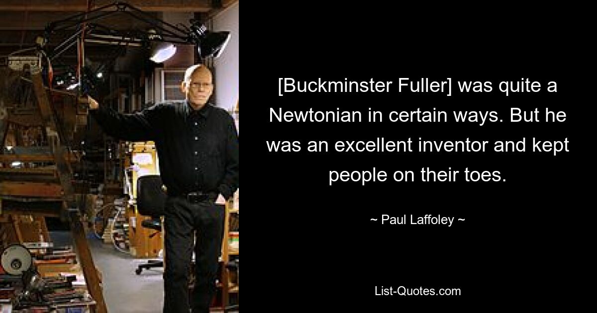 [Buckminster Fuller] was quite a Newtonian in certain ways. But he was an excellent inventor and kept people on their toes. — © Paul Laffoley