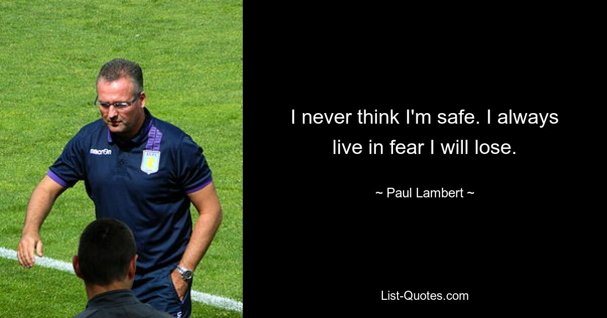 I never think I'm safe. I always live in fear I will lose. — © Paul Lambert