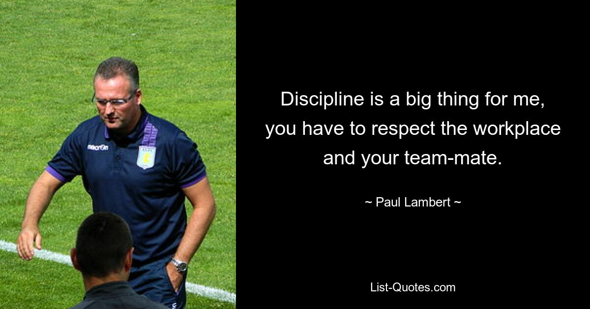 Discipline is a big thing for me, you have to respect the workplace and your team-mate. — © Paul Lambert