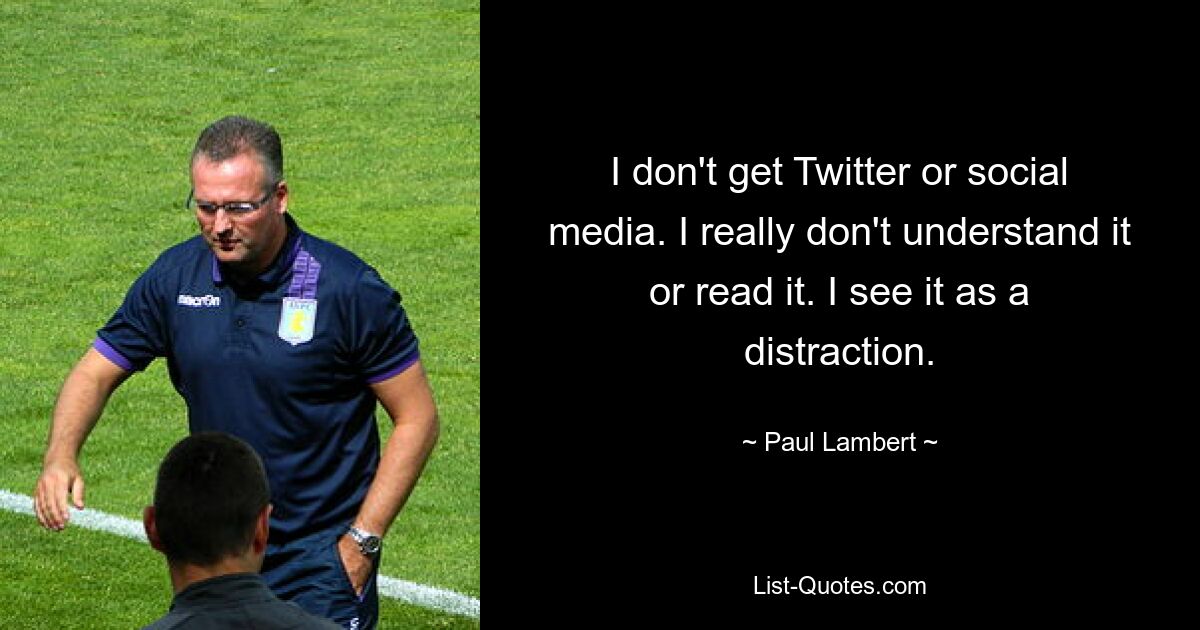 I don't get Twitter or social media. I really don't understand it or read it. I see it as a distraction. — © Paul Lambert