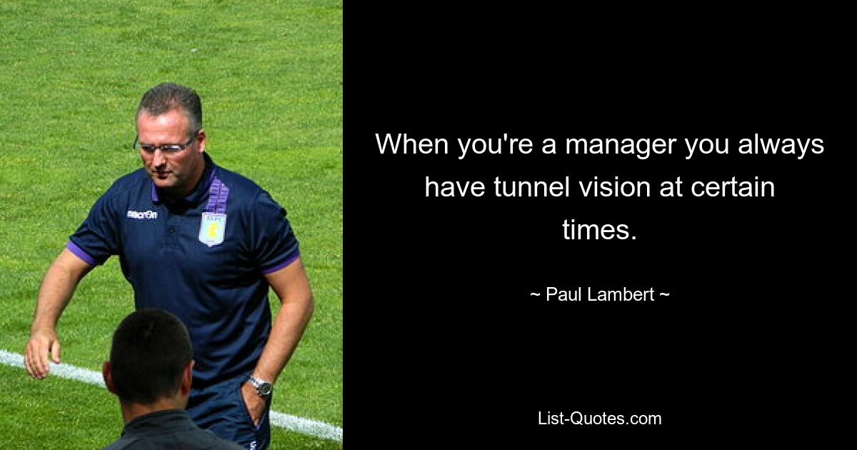 When you're a manager you always have tunnel vision at certain times. — © Paul Lambert