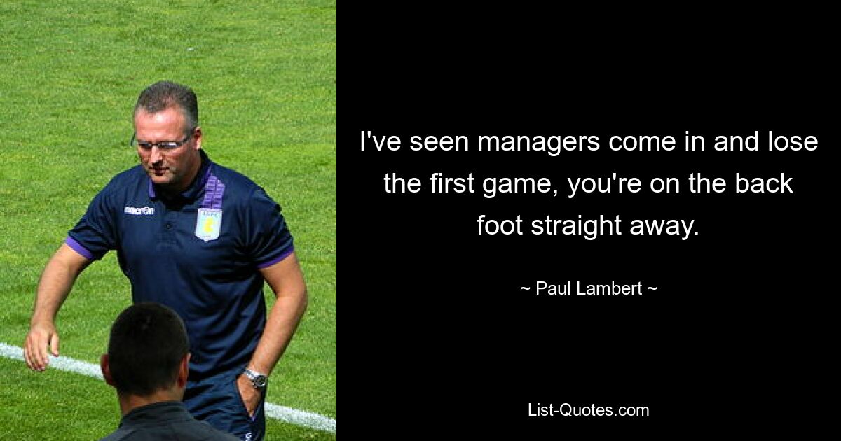 I've seen managers come in and lose the first game, you're on the back foot straight away. — © Paul Lambert