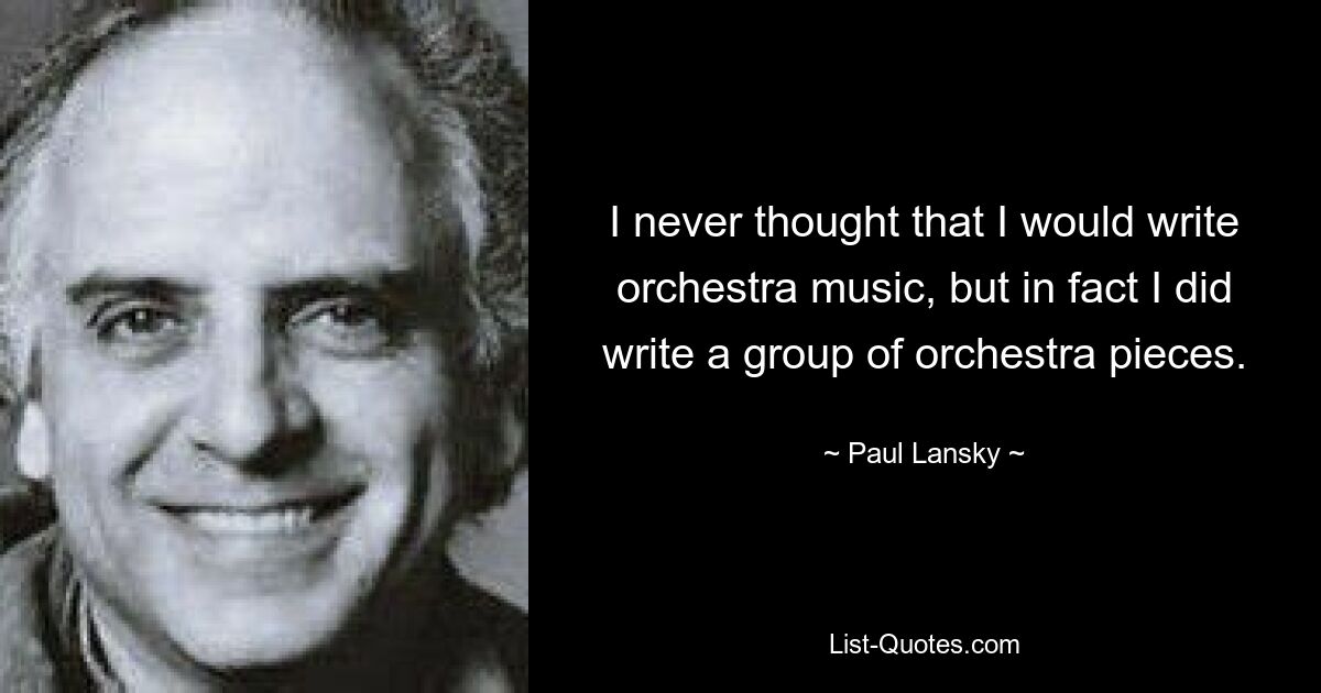 I never thought that I would write orchestra music, but in fact I did write a group of orchestra pieces. — © Paul Lansky