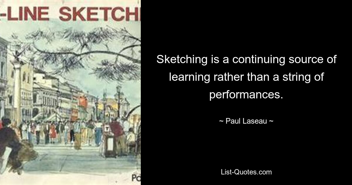 Sketching is a continuing source of learning rather than a string of performances. — © Paul Laseau