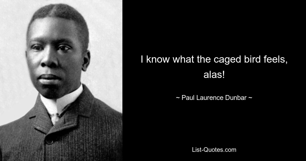 I know what the caged bird feels, alas! — © Paul Laurence Dunbar