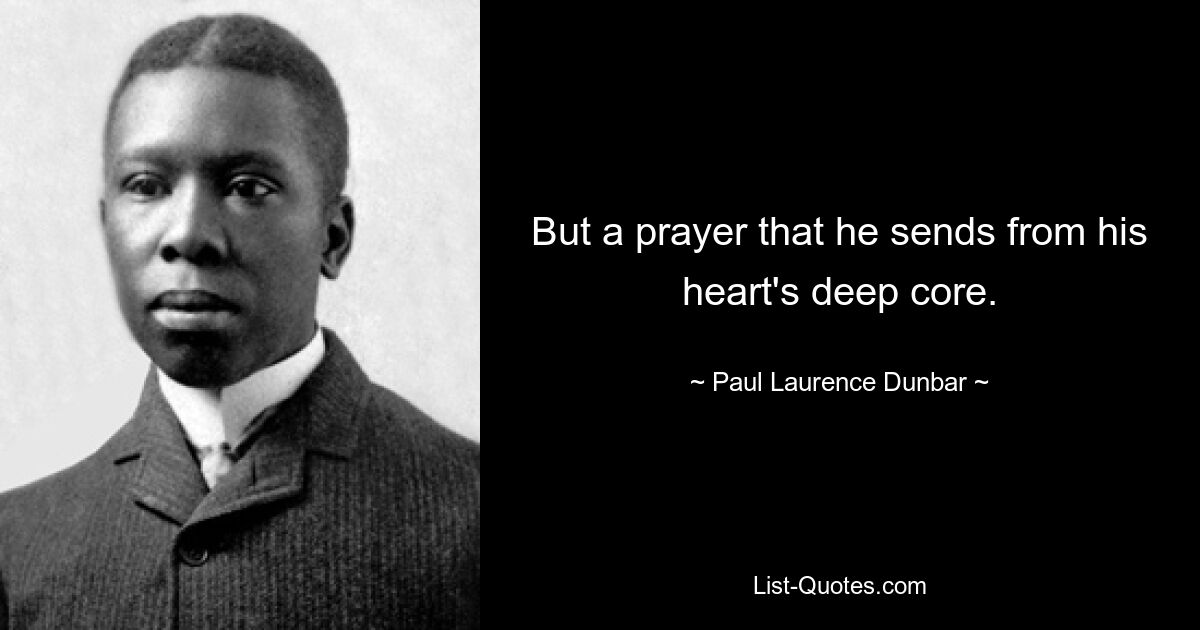 But a prayer that he sends from his heart's deep core. — © Paul Laurence Dunbar