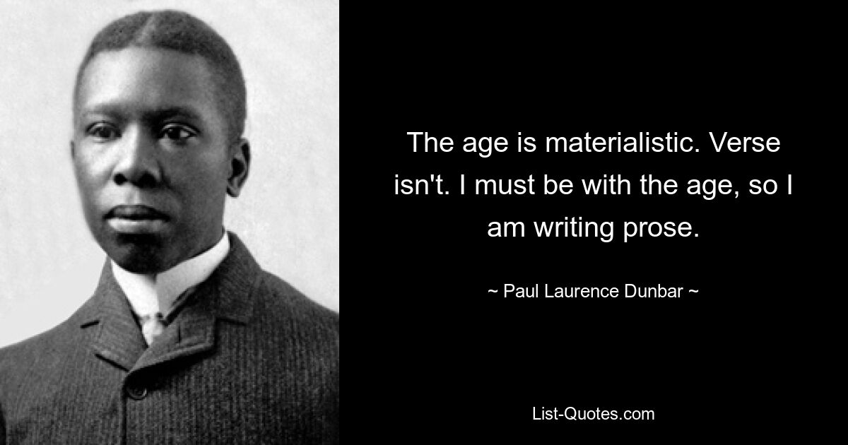 The age is materialistic. Verse isn't. I must be with the age, so I am writing prose. — © Paul Laurence Dunbar