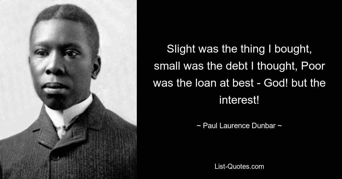 Slight was the thing I bought, small was the debt I thought, Poor was the loan at best - God! but the interest! — © Paul Laurence Dunbar