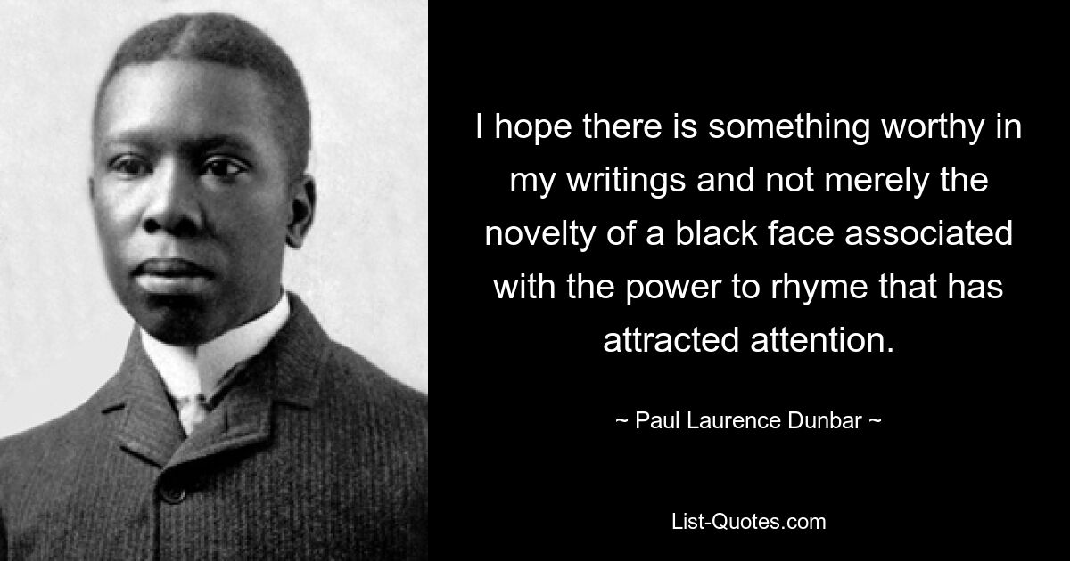 Я надеюсь, что в моих произведениях есть что-то достойное, а не просто привлекшая внимание новизна черного лица, связанного со способностью рифмовать. — © Пол Лоуренс Данбар 