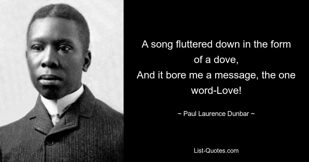 A song fluttered down in the form of a dove,
And it bore me a message, the one word-Love! — © Paul Laurence Dunbar