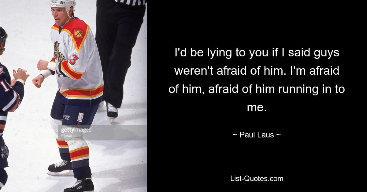 I'd be lying to you if I said guys weren't afraid of him. I'm afraid of him, afraid of him running in to me. — © Paul Laus