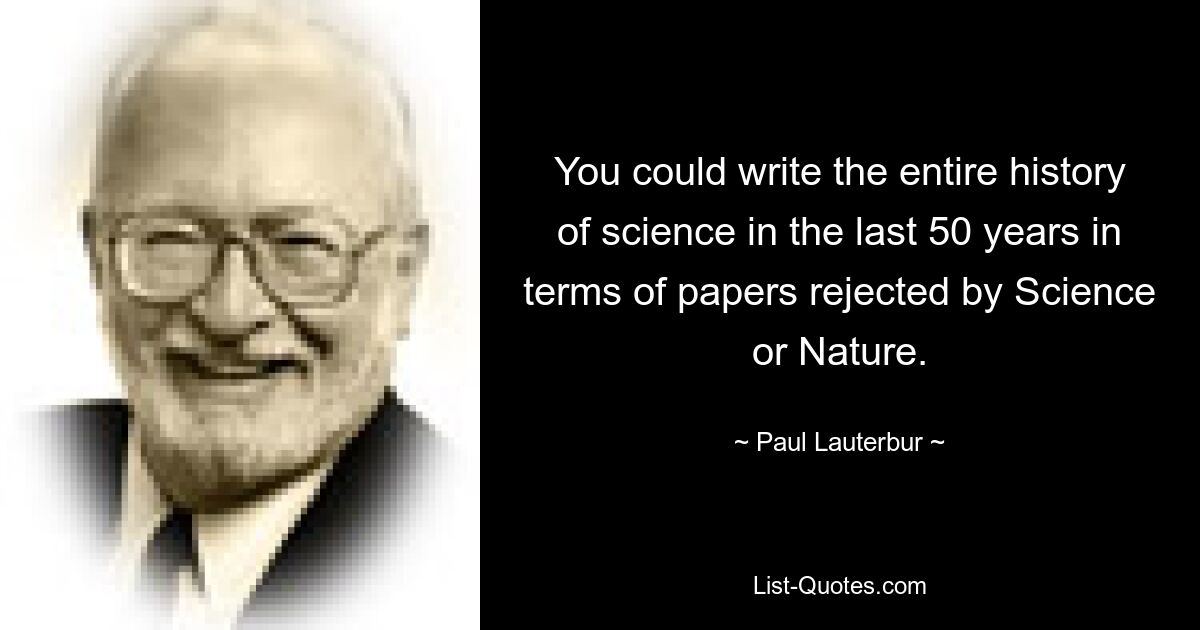 You could write the entire history of science in the last 50 years in terms of papers rejected by Science or Nature. — © Paul Lauterbur