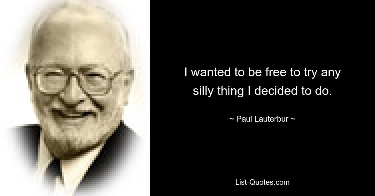 I wanted to be free to try any silly thing I decided to do. — © Paul Lauterbur