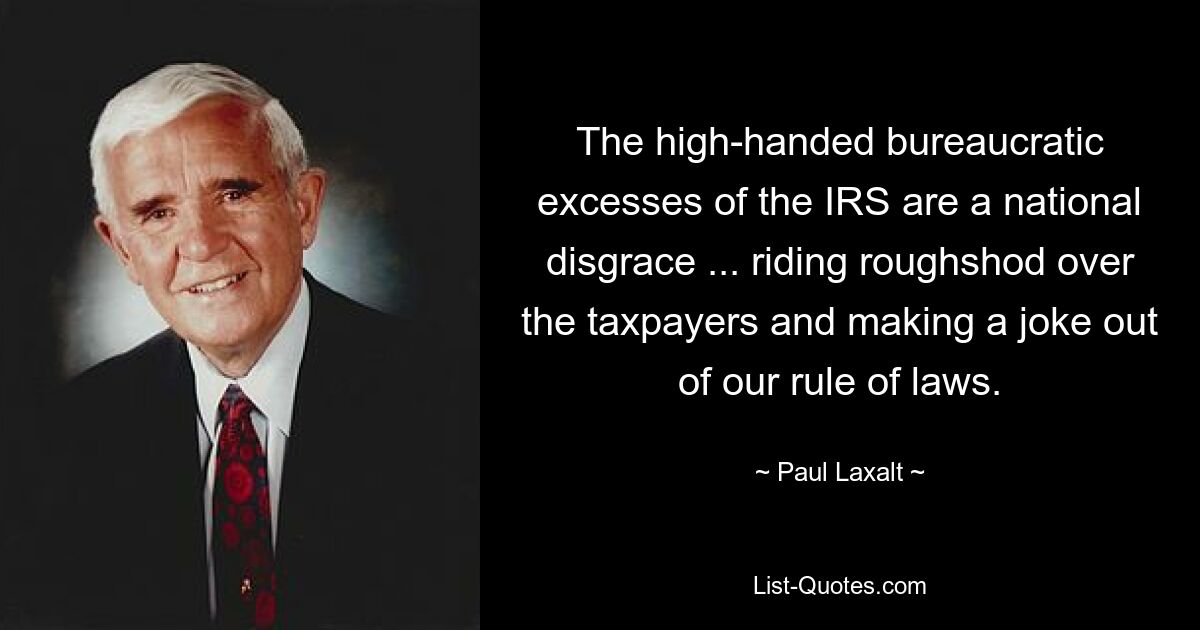 The high-handed bureaucratic excesses of the IRS are a national disgrace ... riding roughshod over the taxpayers and making a joke out of our rule of laws. — © Paul Laxalt