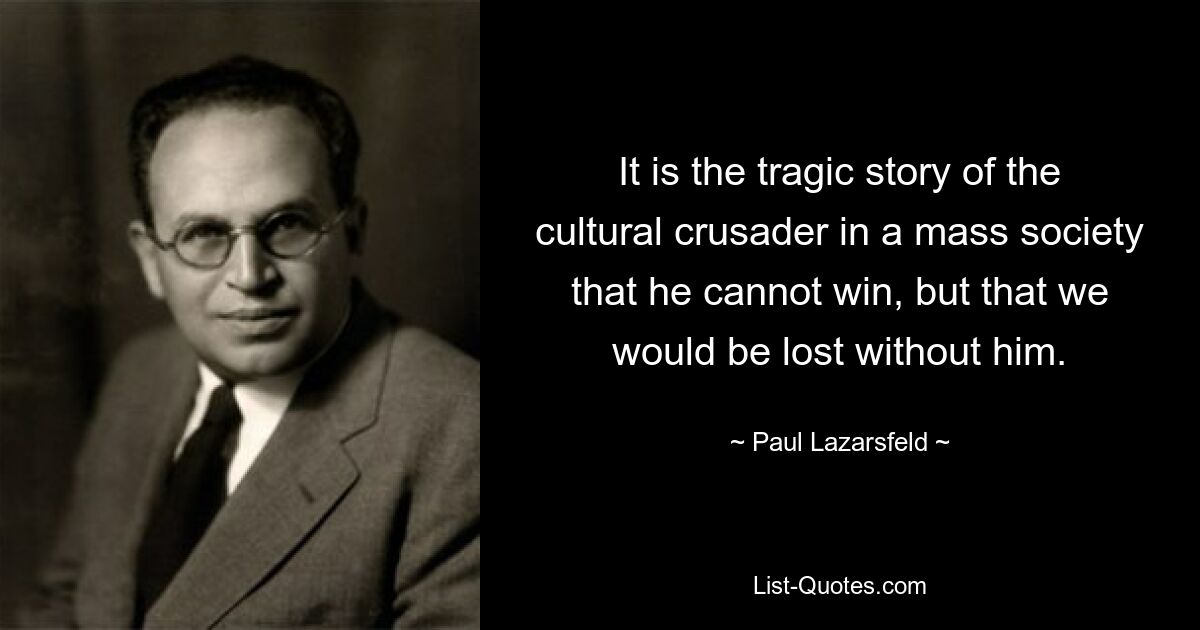 It is the tragic story of the cultural crusader in a mass society that he cannot win, but that we would be lost without him. — © Paul Lazarsfeld