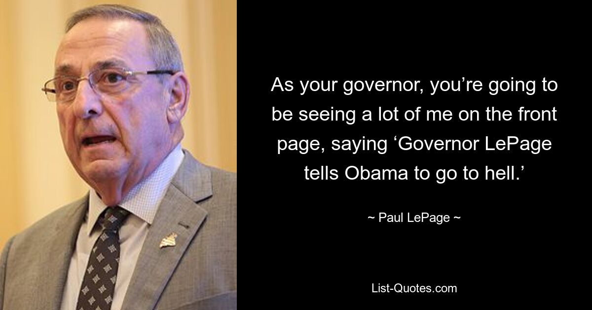 As your governor, you’re going to be seeing a lot of me on the front page, saying ‘Governor LePage tells Obama to go to hell.’ — © Paul LePage