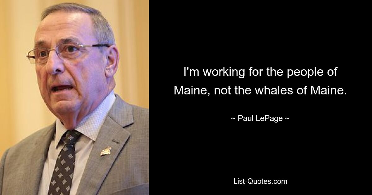 I'm working for the people of Maine, not the whales of Maine. — © Paul LePage