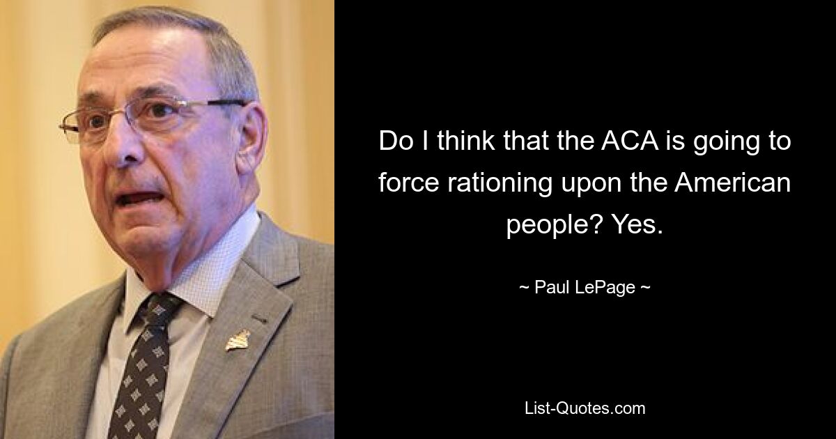 Do I think that the ACA is going to force rationing upon the American people? Yes. — © Paul LePage