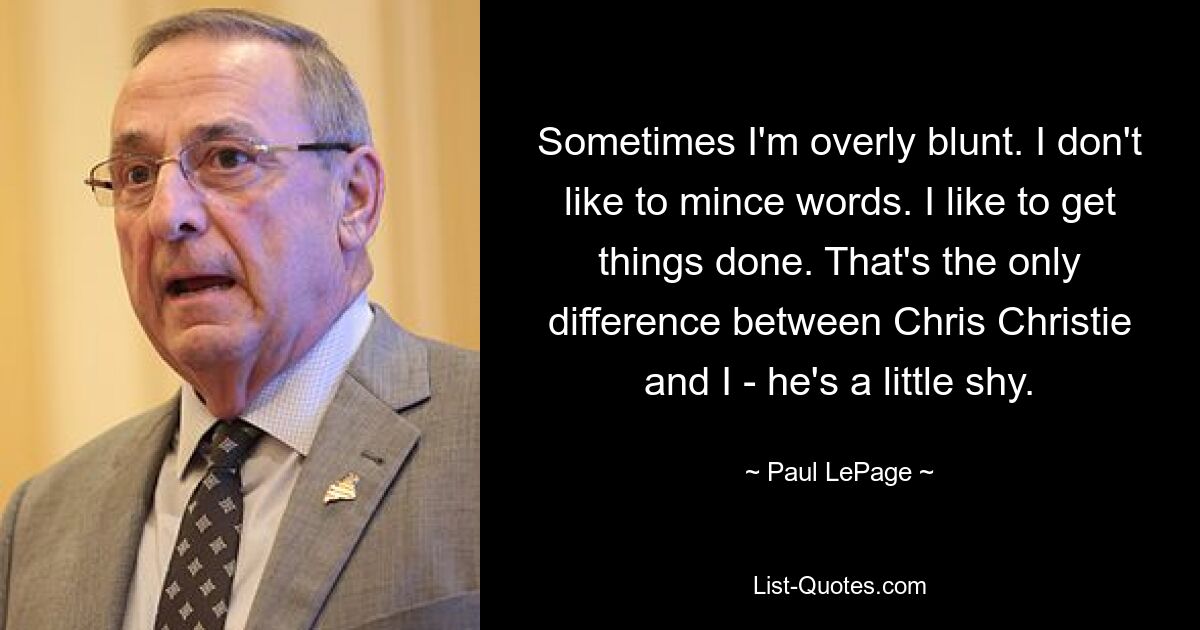 Sometimes I'm overly blunt. I don't like to mince words. I like to get things done. That's the only difference between Chris Christie and I - he's a little shy. — © Paul LePage