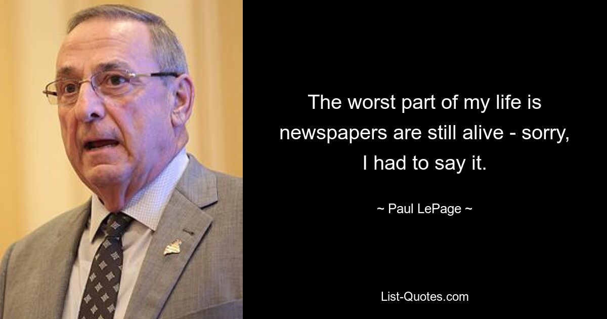 The worst part of my life is newspapers are still alive - sorry, I had to say it. — © Paul LePage