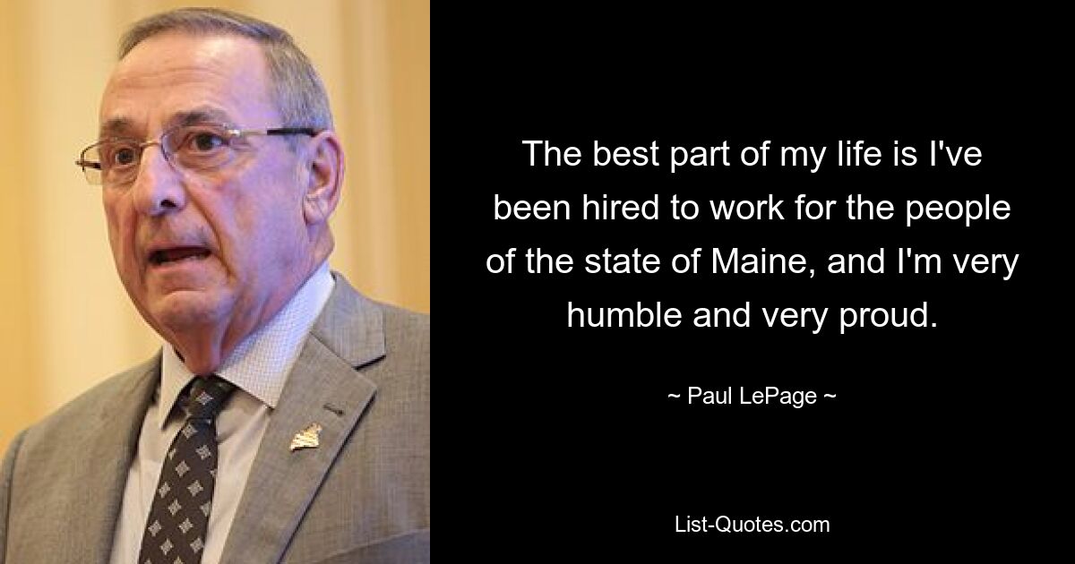 The best part of my life is I've been hired to work for the people of the state of Maine, and I'm very humble and very proud. — © Paul LePage