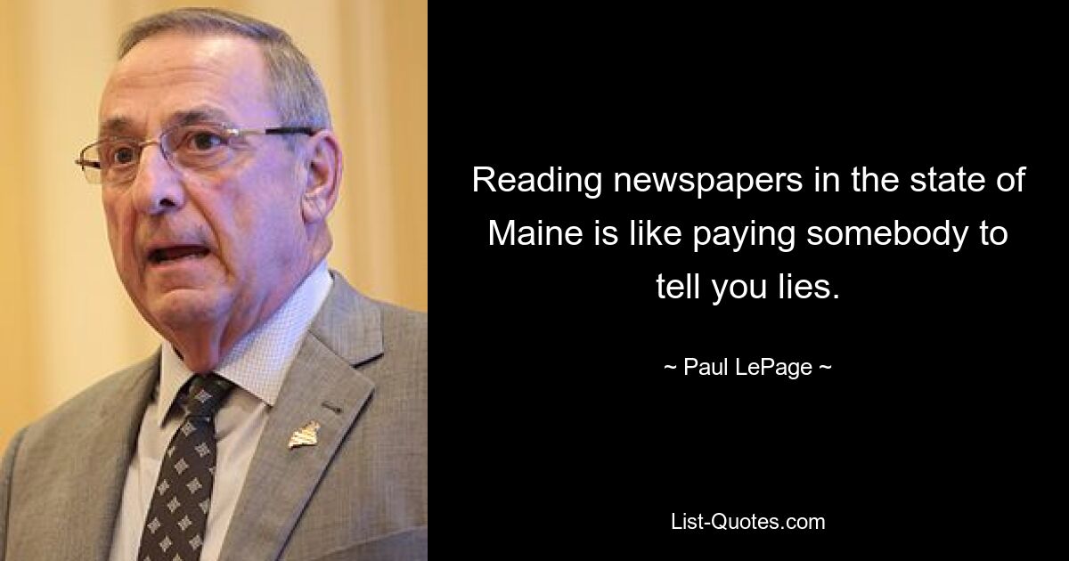 Reading newspapers in the state of Maine is like paying somebody to tell you lies. — © Paul LePage