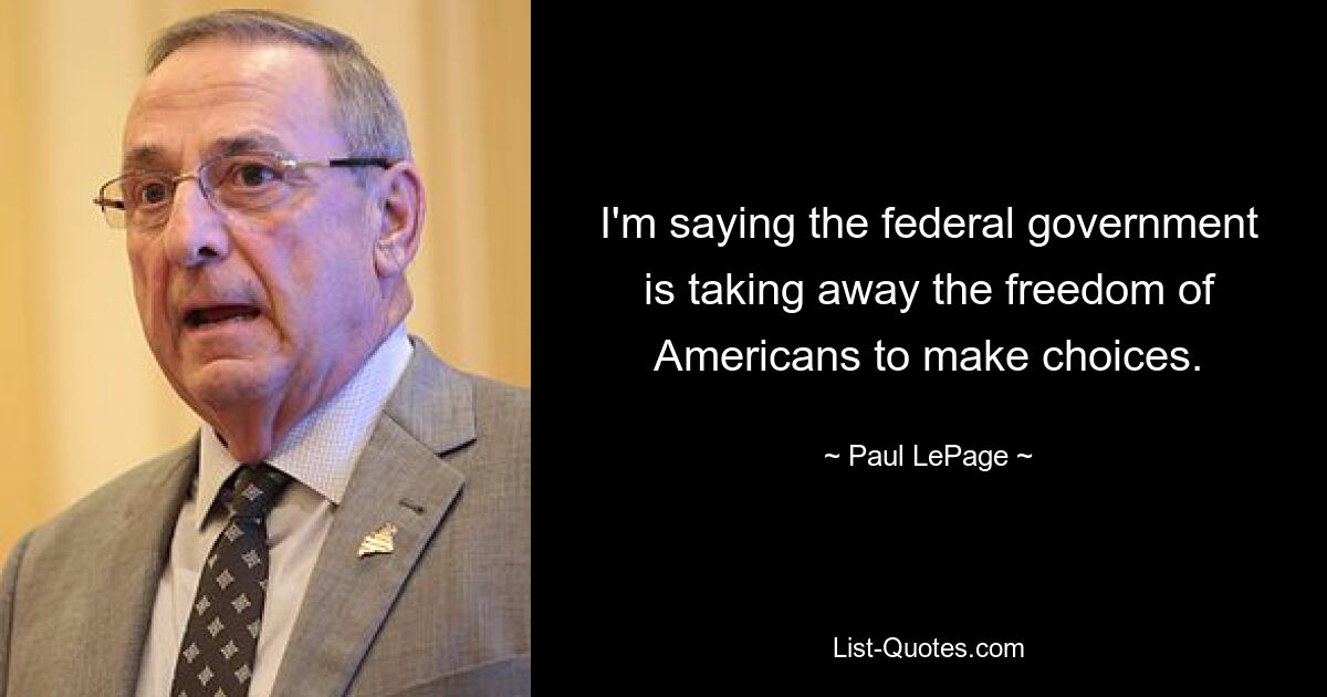 I'm saying the federal government is taking away the freedom of Americans to make choices. — © Paul LePage