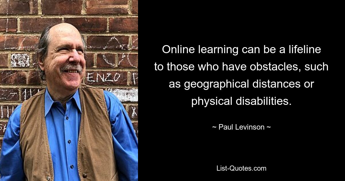 Online learning can be a lifeline to those who have obstacles, such as geographical distances or physical disabilities. — © Paul Levinson