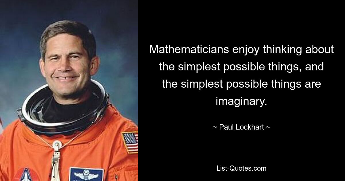 Mathematicians enjoy thinking about the simplest possible things, and the simplest possible things are imaginary. — © Paul Lockhart