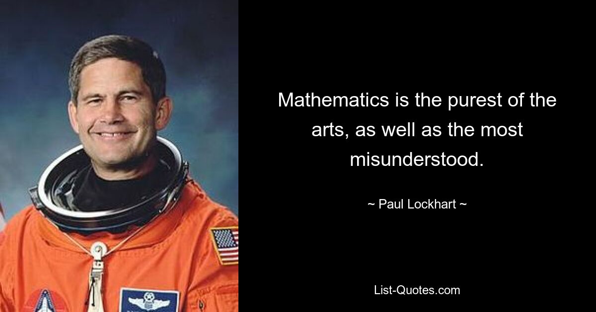 Mathematics is the purest of the arts, as well as the most misunderstood. — © Paul Lockhart