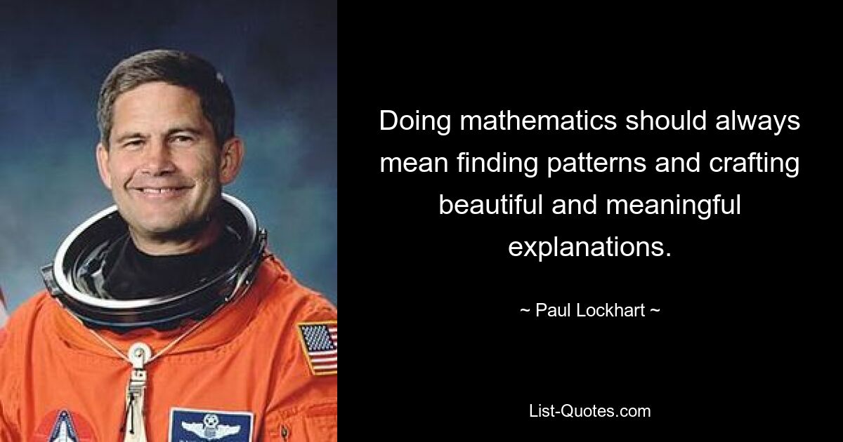 Doing mathematics should always mean finding patterns and crafting beautiful and meaningful explanations. — © Paul Lockhart