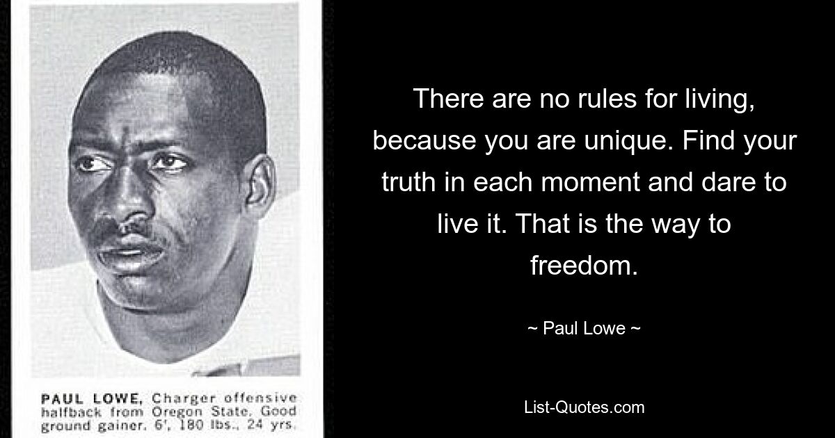 There are no rules for living, because you are unique. Find your truth in each moment and dare to live it. That is the way to freedom. — © Paul Lowe