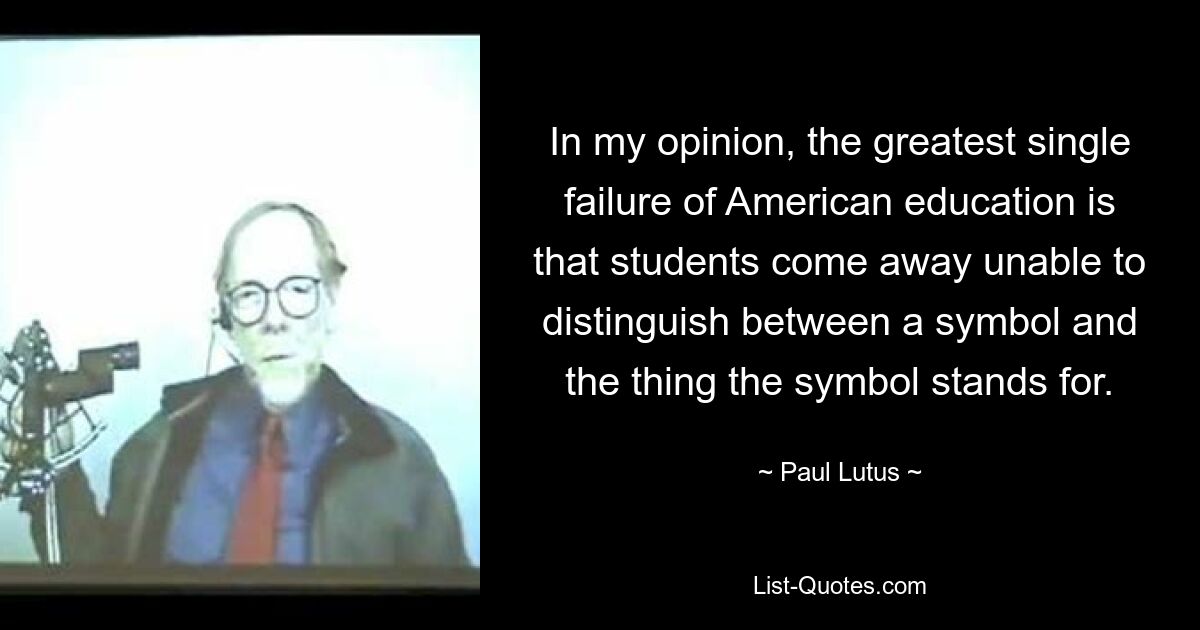 Meiner Meinung nach besteht der größte Misserfolg der amerikanischen Bildung darin, dass die Schüler nicht in der Lage sind, zwischen einem Symbol und dem, wofür das Symbol steht, zu unterscheiden. — © Paul Lutus 