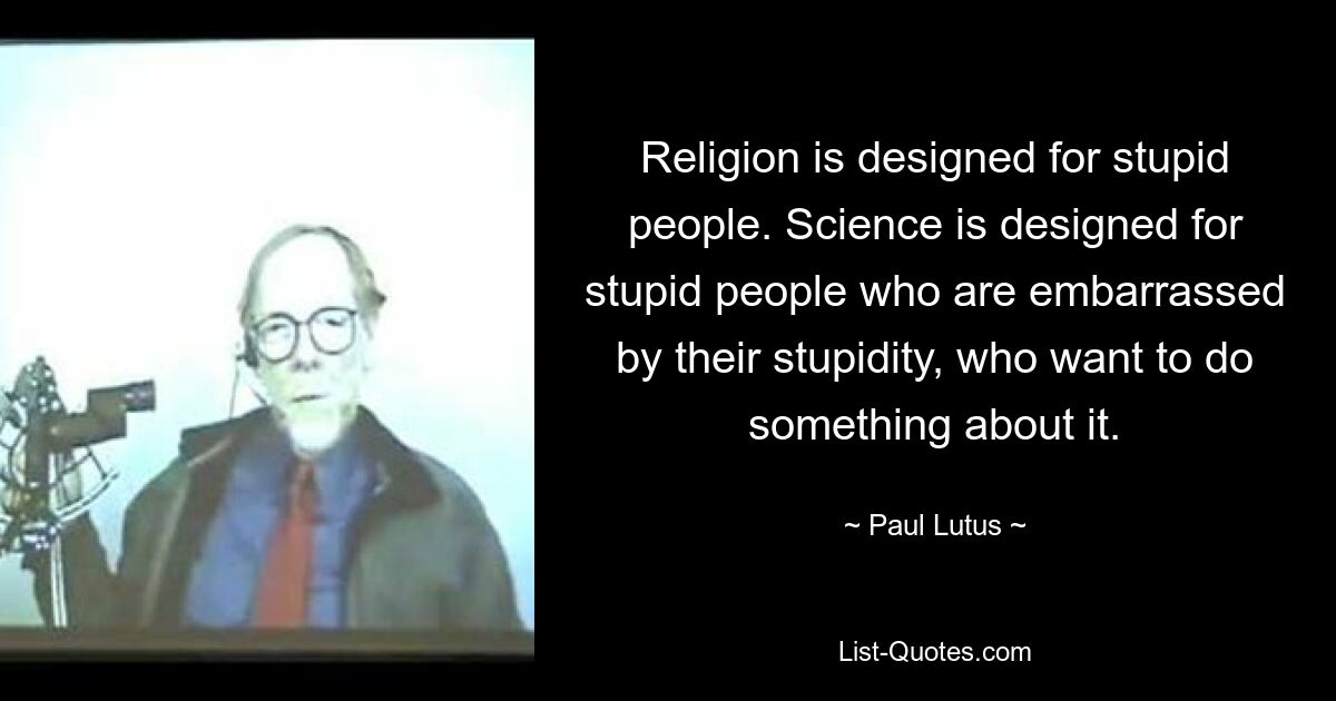 Religion is designed for stupid people. Science is designed for stupid people who are embarrassed by their stupidity, who want to do something about it. — © Paul Lutus