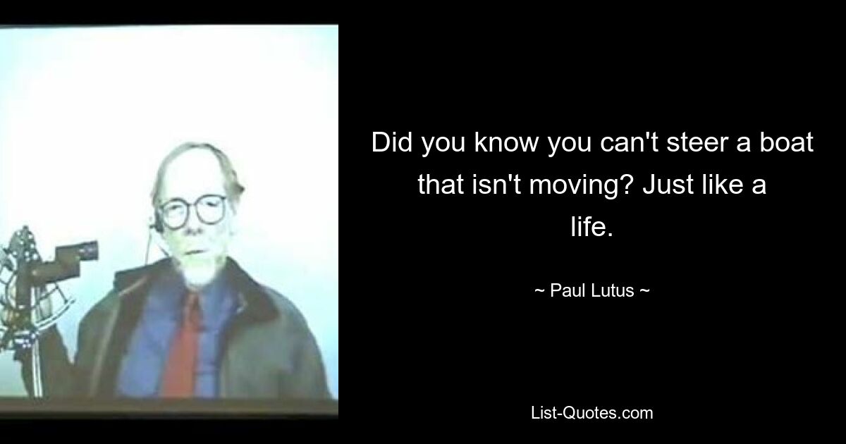 Did you know you can't steer a boat that isn't moving? Just like a life. — © Paul Lutus