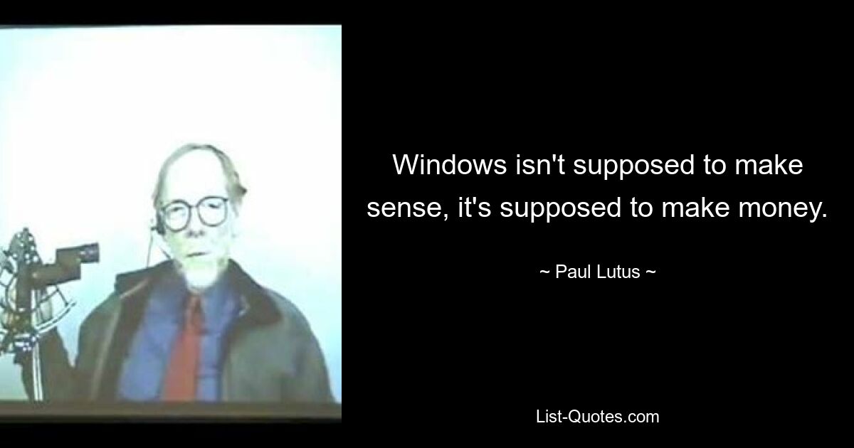 Windows isn't supposed to make sense, it's supposed to make money. — © Paul Lutus