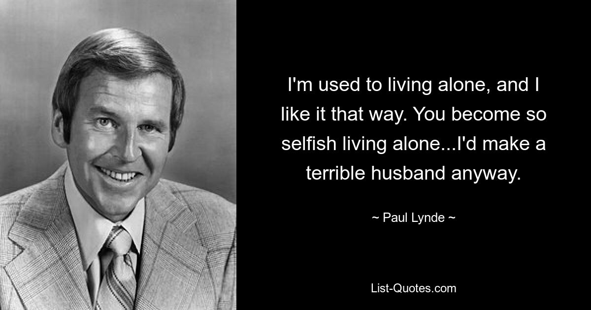 I'm used to living alone, and I like it that way. You become so selfish living alone...I'd make a terrible husband anyway. — © Paul Lynde