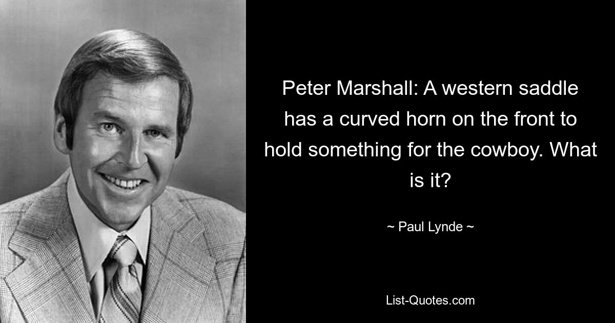 Peter Marshall: A western saddle has a curved horn on the front to hold something for the cowboy. What is it? — © Paul Lynde