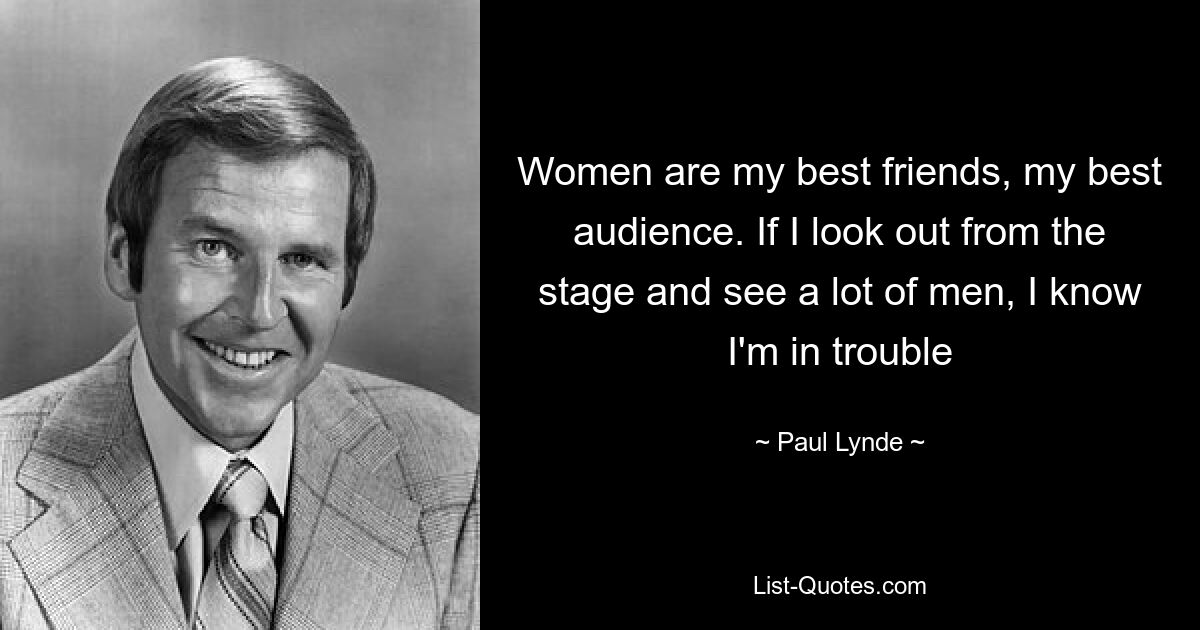 Women are my best friends, my best audience. If I look out from the stage and see a lot of men, I know I'm in trouble — © Paul Lynde