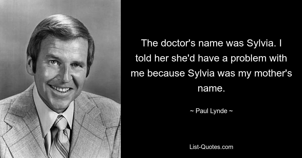 The doctor's name was Sylvia. I told her she'd have a problem with me because Sylvia was my mother's name. — © Paul Lynde