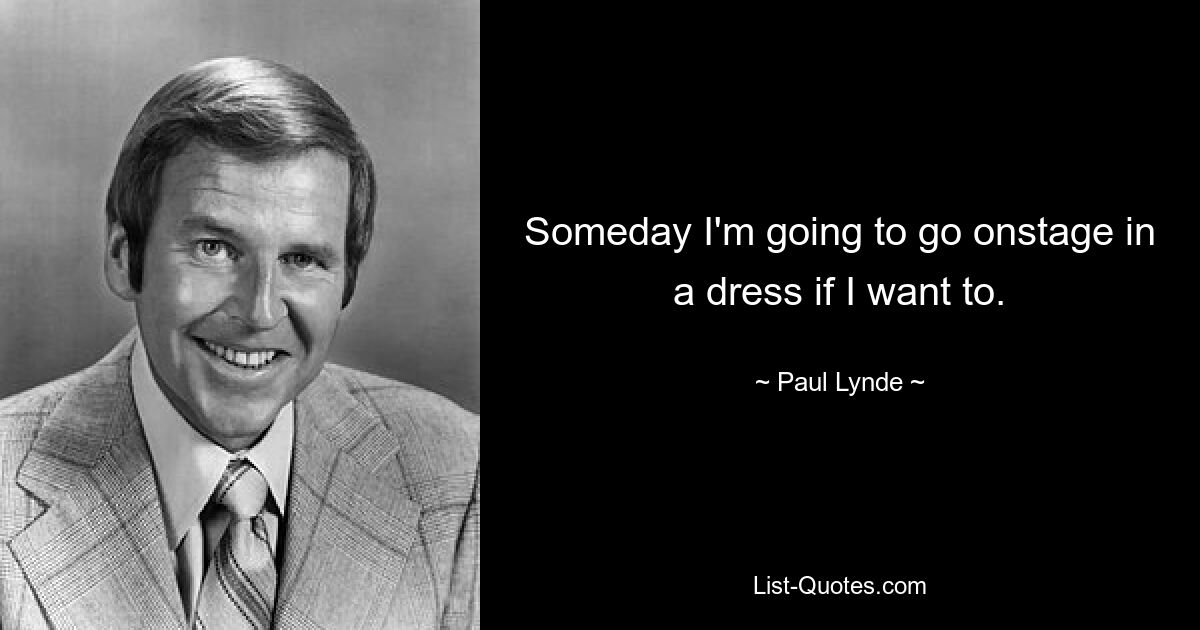 Someday I'm going to go onstage in a dress if I want to. — © Paul Lynde