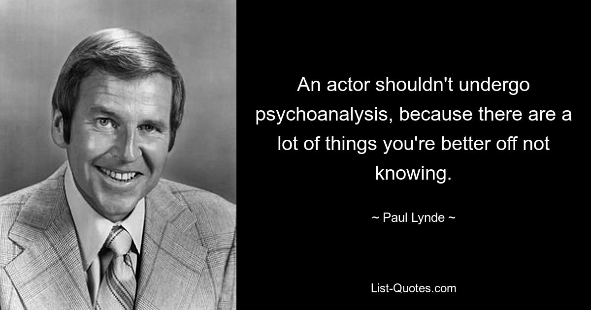 An actor shouldn't undergo psychoanalysis, because there are a lot of things you're better off not knowing. — © Paul Lynde