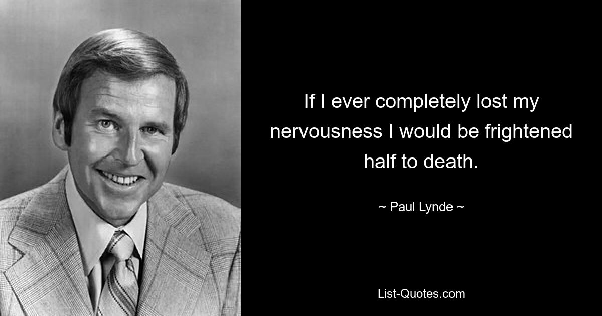 If I ever completely lost my nervousness I would be frightened half to death. — © Paul Lynde