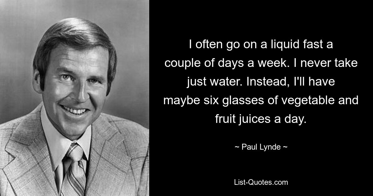Я часто придерживаюсь жидкого голодания пару дней в неделю. Я никогда не беру только воду. Вместо этого я буду выпивать около шести стаканов овощных и фруктовых соков в день. — © Пол Линд