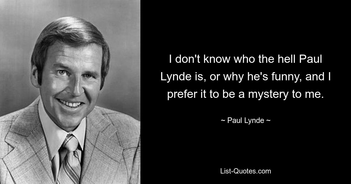 I don't know who the hell Paul Lynde is, or why he's funny, and I prefer it to be a mystery to me. — © Paul Lynde