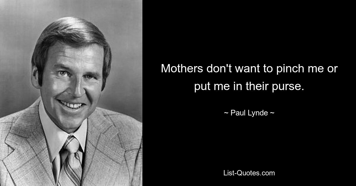 Mothers don't want to pinch me or put me in their purse. — © Paul Lynde