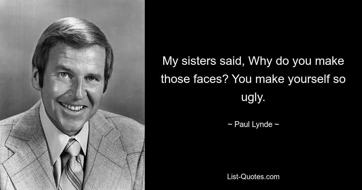 My sisters said, Why do you make those faces? You make yourself so ugly. — © Paul Lynde