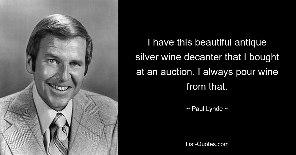 I have this beautiful antique silver wine decanter that I bought at an auction. I always pour wine from that. — © Paul Lynde