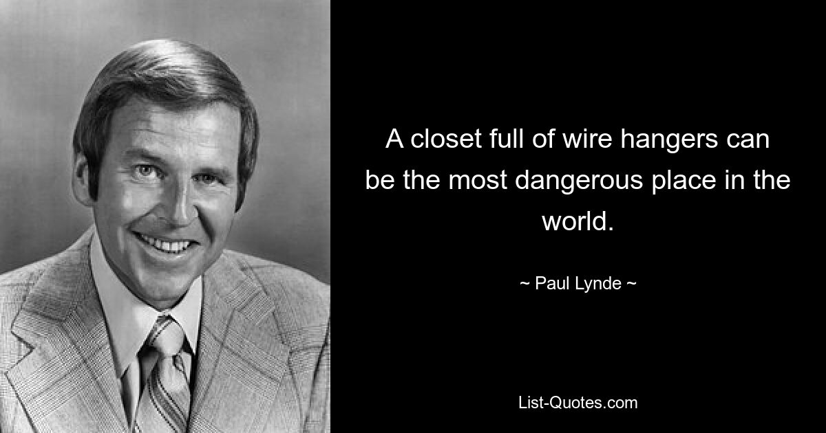 A closet full of wire hangers can be the most dangerous place in the world. — © Paul Lynde