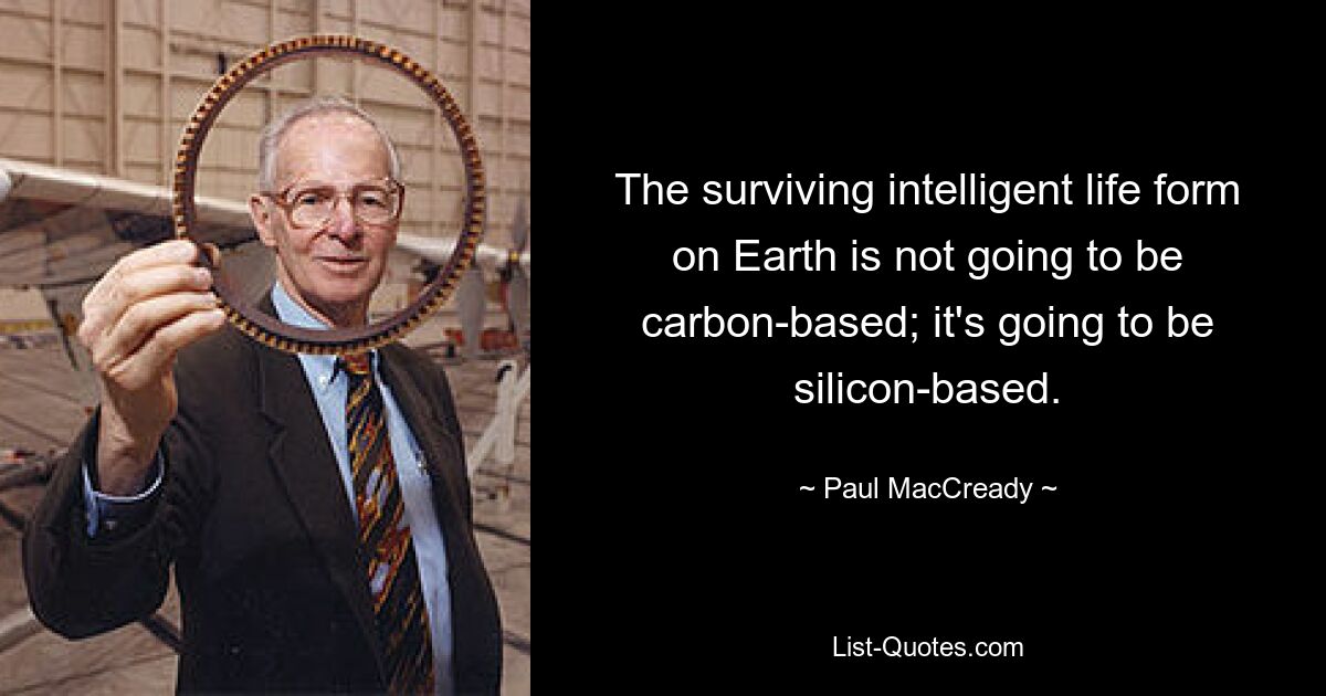 The surviving intelligent life form on Earth is not going to be carbon-based; it's going to be silicon-based. — © Paul MacCready